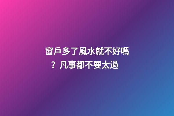 窗戶多了風水就不好嗎？凡事都不要太過
